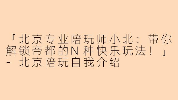 「北京专业陪玩师小北：带你解锁帝都的N种快乐玩法！」-北京陪玩自我介绍