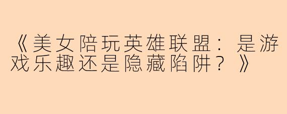《美女陪玩英雄联盟：是游戏乐趣还是隐藏陷阱？》