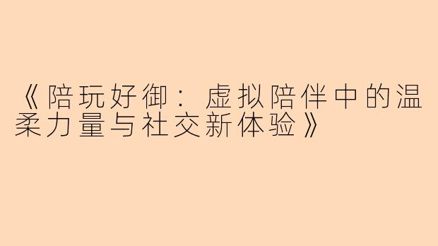 《陪玩好御：虚拟陪伴中的温柔力量与社交新体验》
