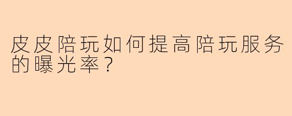 皮皮陪玩如何提高陪玩服务的曝光率？