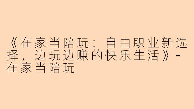 《在家当陪玩：自由职业新选择，边玩边赚的快乐生活》-在家当陪玩
