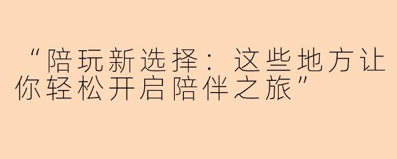 “陪玩新选择：这些地方让你轻松开启陪伴之旅”