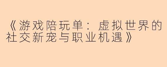 《游戏陪玩单：虚拟世界的社交新宠与职业机遇》