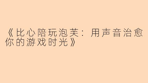 《比心陪玩泡芙：用声音治愈你的游戏时光》