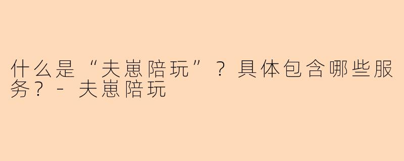 什么是“夫崽陪玩”？具体包含哪些服务？-夫崽陪玩
