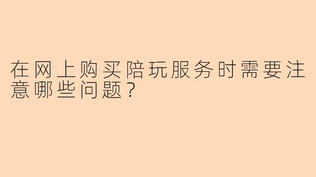 在网上购买陪玩服务时需要注意哪些问题?