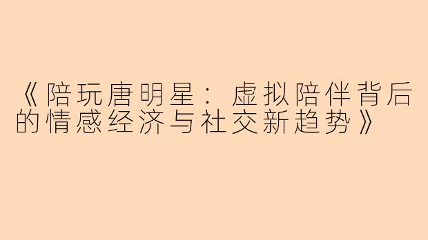 《陪玩唐明星：虚拟陪伴背后的情感经济与社交新趋势》