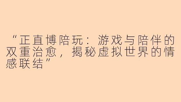“正直博陪玩：游戏与陪伴的双重治愈，揭秘虚拟世界的情感联结”