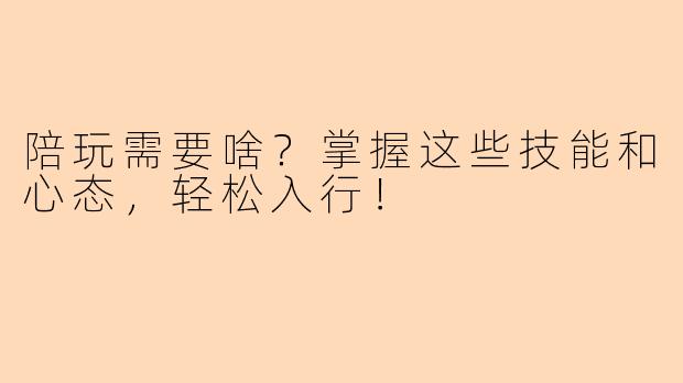 陪玩需要啥？掌握这些技能和心态，轻松入行！