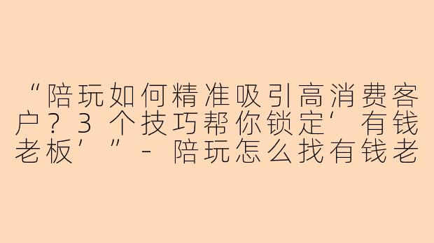 “陪玩如何精准吸引高消费客户?3个技巧帮你锁定‘有钱老板’”