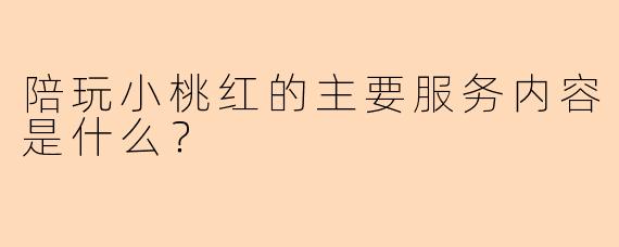 陪玩小桃红的主要服务内容是什么？