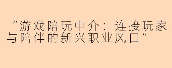 “游戏陪玩中介：连接玩家与陪伴的新兴职业风口”