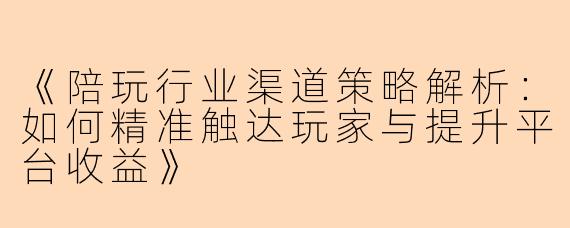 《陪玩行业渠道策略解析：如何精准触达玩家与提升平台收益》