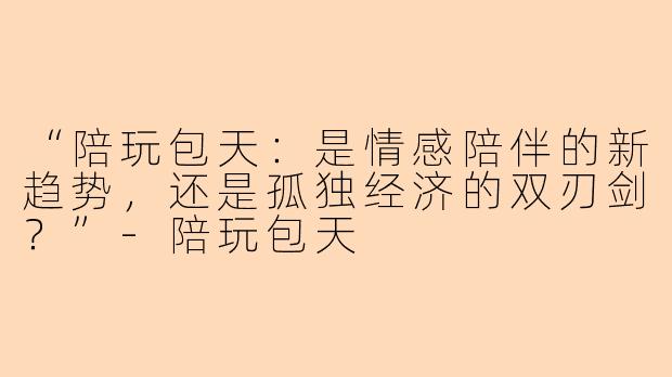 “陪玩包天：是情感陪伴的新趋势，还是孤独经济的双刃剑？”-陪玩包天