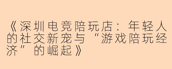 《深圳电竞陪玩店：年轻人的社交新宠与“游戏陪玩经济”的崛起》