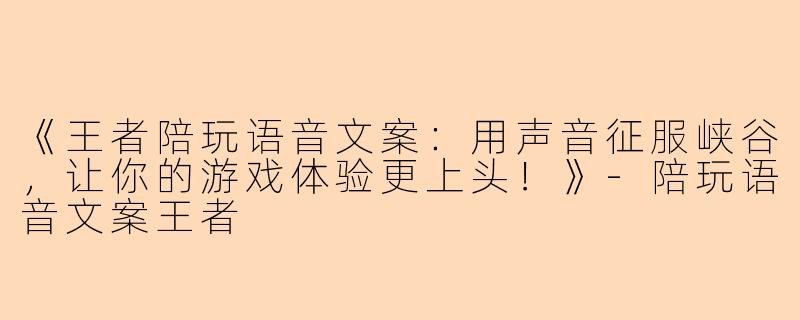 《王者陪玩语音文案：用声音征服峡谷，让你的游戏体验更上头！》-陪玩语音文案王者