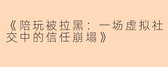 《陪玩被拉黑：一场虚拟社交中的信任崩塌》