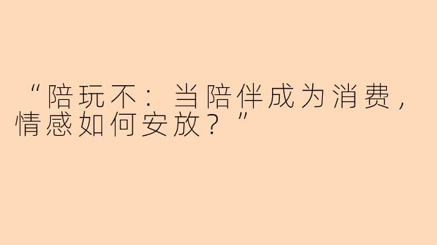 “陪玩不：当陪伴成为消费，情感如何安放？”