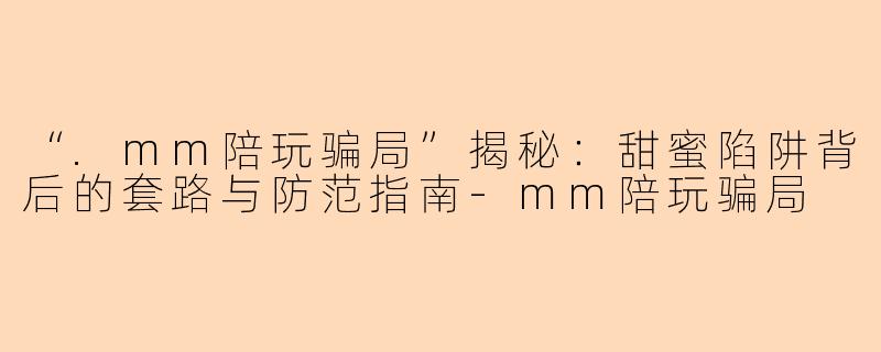“.mm陪玩骗局”揭秘：甜蜜陷阱背后的套路与防范指南-mm陪玩骗局