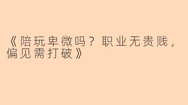 《陪玩卑微吗？职业无贵贱，偏见需打破》