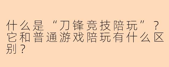 什么是“刀锋竞技陪玩”？它和普通游戏陪玩有什么区别？