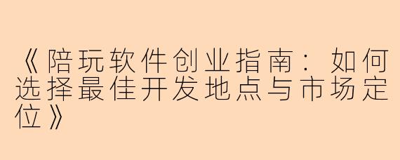 《陪玩软件创业指南：如何选择最佳开发地点与市场定位》
