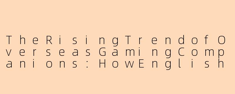 TheRisingTrendofOverseasGamingCompanions:HowEnglish-SpeakingPlayersAreBridgingCultures