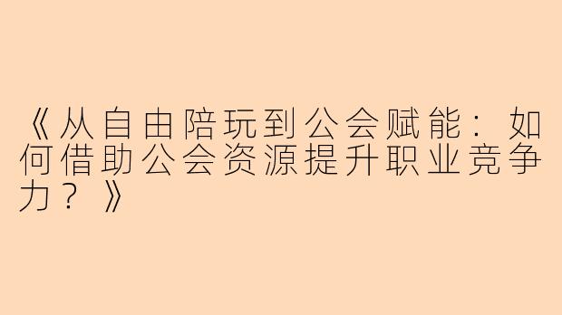 《从自由陪玩到公会赋能：如何借助公会资源提升职业竞争力？》