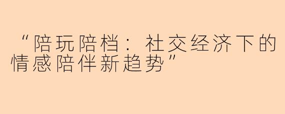 “陪玩陪档：社交经济下的情感陪伴新趋势”