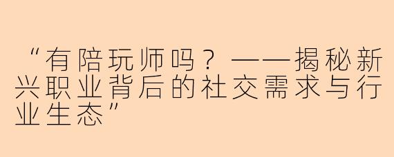 “有陪玩师吗？——揭秘新兴职业背后的社交需求与行业生态”