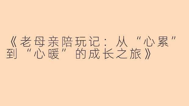 《老母亲陪玩记：从“心累”到“心暖”的成长之旅》