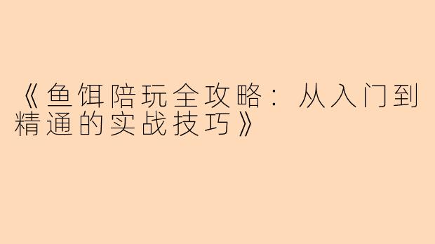 《鱼饵陪玩全攻略：从入门到精通的实战技巧》