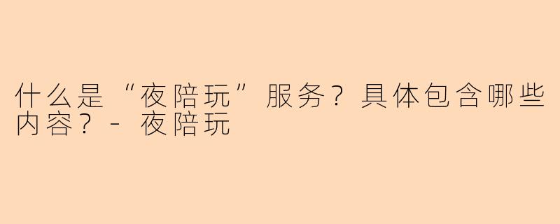 什么是“夜陪玩”服务？具体包含哪些内容？-夜陪玩