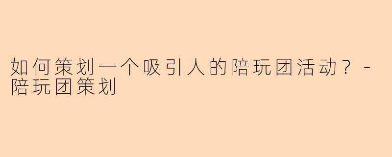如何策划一个吸引人的陪玩团活动？-陪玩团策划