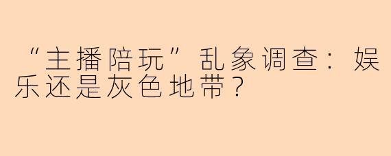 “主播陪玩”乱象调查：娱乐还是灰色地带？