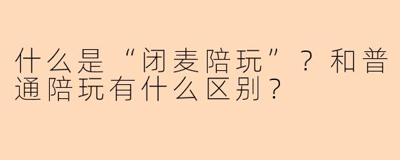 什么是“闭麦陪玩”？和普通陪玩有什么区别？