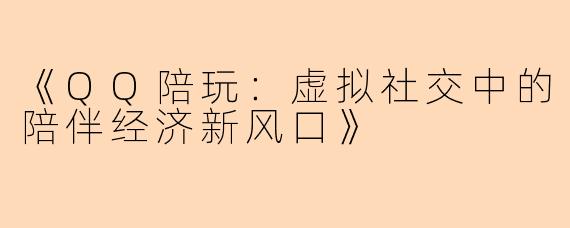 《QQ陪玩：虚拟社交中的陪伴经济新风口》