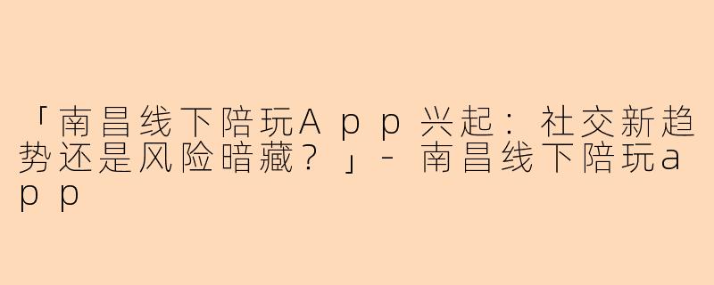 「南昌线下陪玩App兴起：社交新趋势还是风险暗藏？」-南昌线下陪玩app
