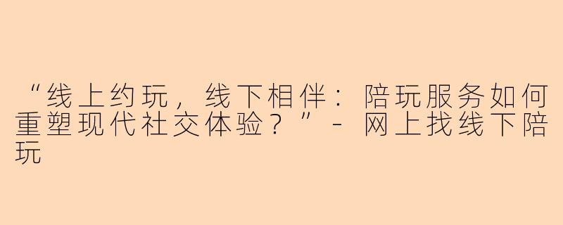 “线上约玩，线下相伴：陪玩服务如何重塑现代社交体验？”-网上找线下陪玩