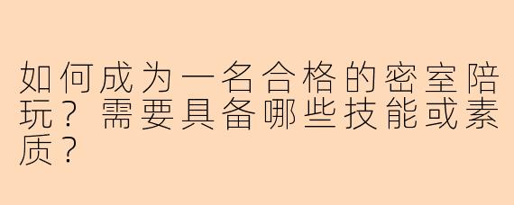 如何成为一名合格的密室陪玩？需要具备哪些技能或素质？