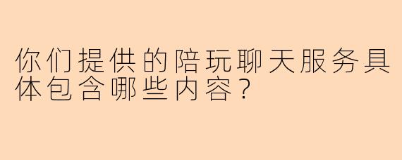 你们提供的陪玩聊天服务具体包含哪些内容？