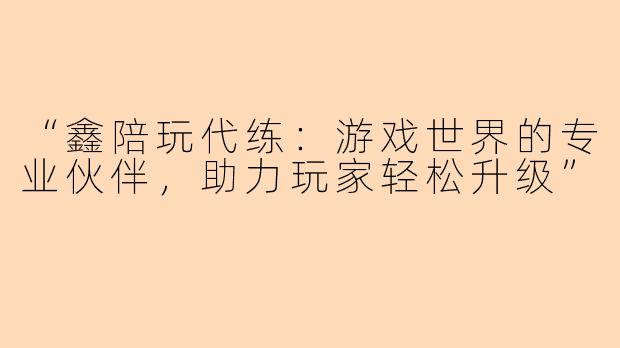 “鑫陪玩代练：游戏世界的专业伙伴，助力玩家轻松升级”