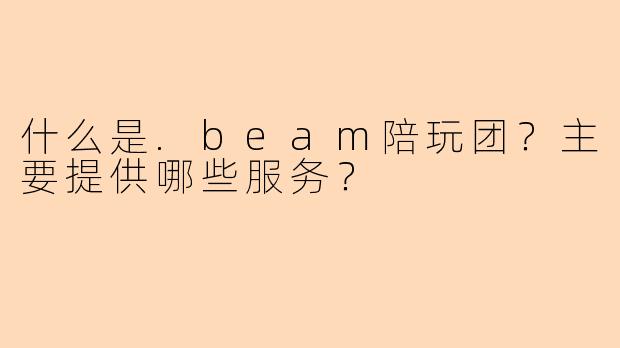 什么是.beam陪玩团？主要提供哪些服务？