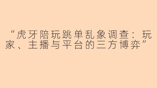 “虎牙陪玩跳单乱象调查：玩家、主播与平台的三方博弈”