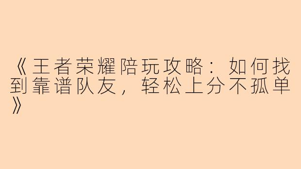 《王者荣耀陪玩攻略：如何找到靠谱队友，轻松上分不孤单》