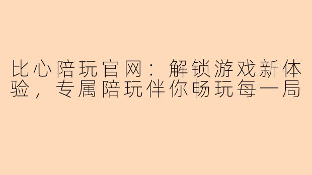 比心陪玩官网：解锁游戏新体验，专属陪玩伴你畅玩每一局
