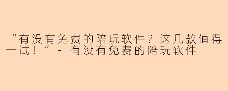 “有没有免费的陪玩软件？这几款值得一试！”-有没有免费的陪玩软件