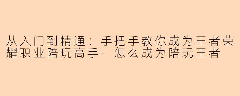 从入门到精通：手把手教你成为王者荣耀职业陪玩高手-怎么成为陪玩王者