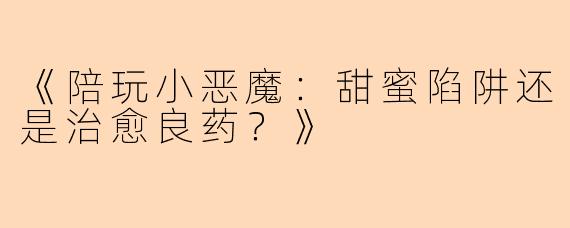 《陪玩小恶魔：甜蜜陷阱还是治愈良药？》