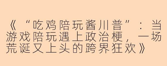 《“吃鸡陪玩酱川普”：当游戏陪玩遇上政治梗，一场荒诞又上头的跨界狂欢》